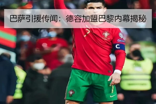 巴萨引援传闻：德容加盟巴黎内幕揭秘