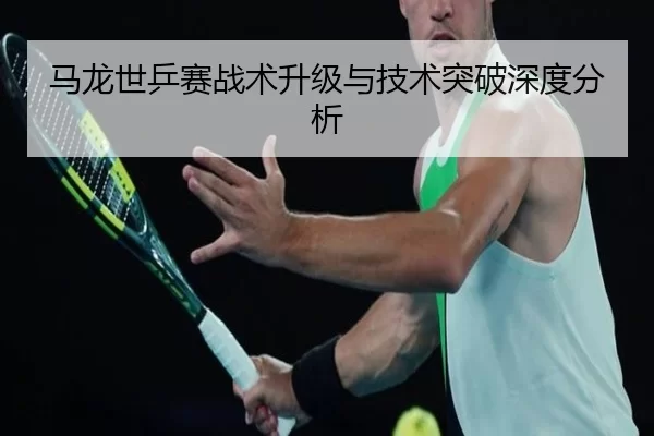 马龙世乒赛战术升级与技术突破深度分析