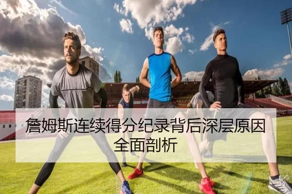 詹姆斯连续得分纪录背后深层原因全面剖析