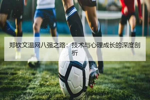 郑钦文温网八强之路：技术与心理成长的深度剖析