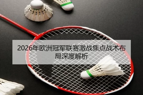 2026年欧洲冠军联赛激战焦点战术布局深度解析
