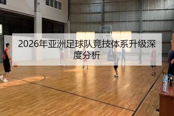 2026年亚洲足球队竞技体系升级深度分析