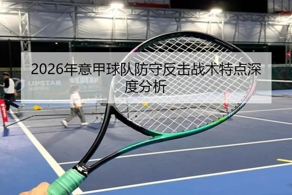 2026年意甲球队防守反击战术特点深度分析