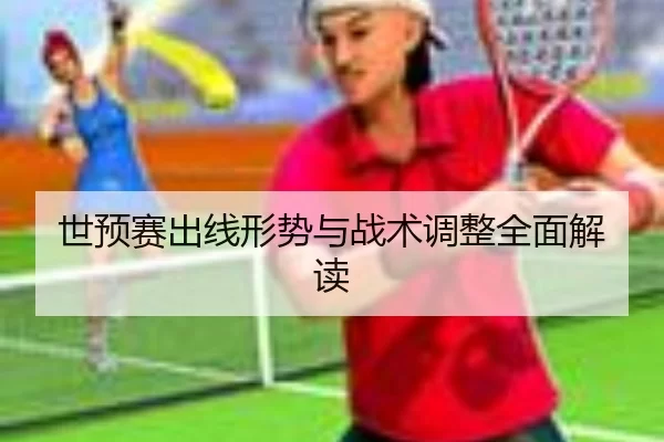 世预赛出线形势与战术调整全面解读