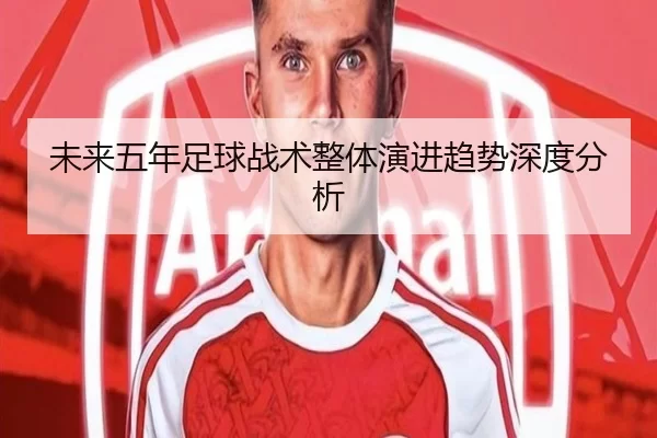 未来五年足球战术整体演进趋势深度分析