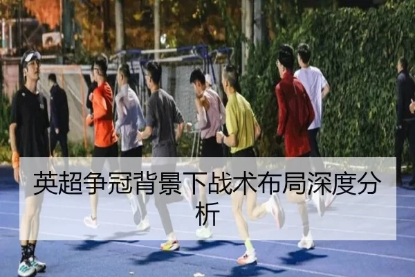 英超争冠背景下战术布局深度分析